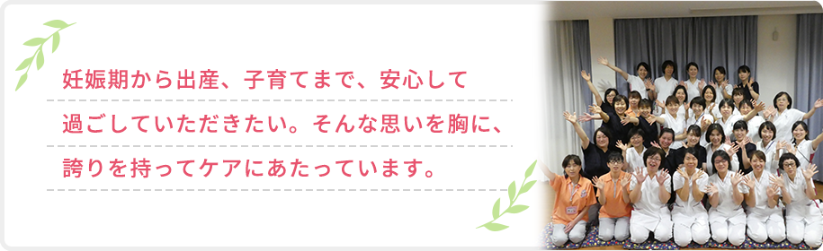妊娠期から出産、子育てまで、安心して過ごしていただきたい。そんな思いを胸に、誇りを持ってケアにあたっています。