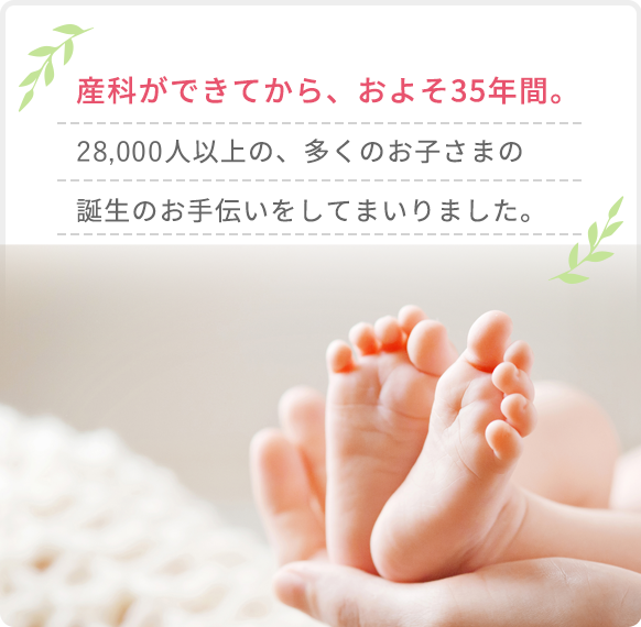 産科ができてから、およそ35年間。27,000人以上の、多くのお子さまの誕生のお手伝いをしてまいりました。