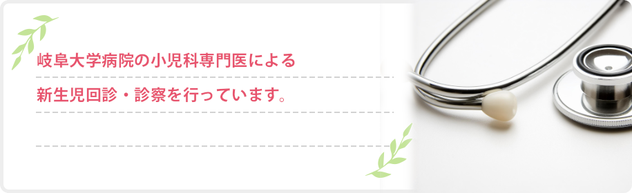岐阜大学病院の小児岐科阜専大門学医による新生児回診・診察を行っています。